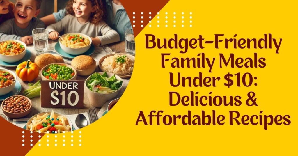 Budget-Friendly Family Meals Under $10: Delicious & Affordable Recipes